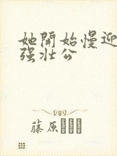 她开始慢迎迎合强壮公