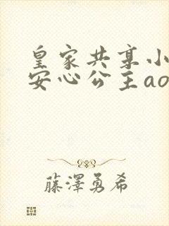 皇家共享小公主安心公主aor免费阅读