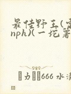 最佳野王(电竞nph)(一坨薯饼)_无拼音