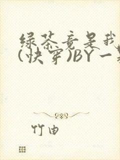 绿茶竟是我自己(快穿)BY一颗栗子