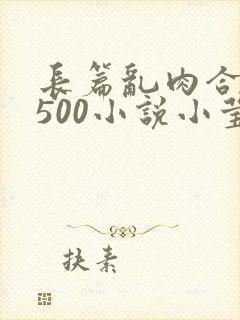 长篇乱肉合集乱500小说小莹