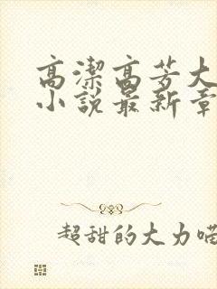 高洁高芳大团圆小说最新章节免费阅读