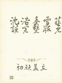 沈浩秦雪菲的小说完整版免费笔趣阁