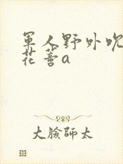 军人野外吮她的花蒂a