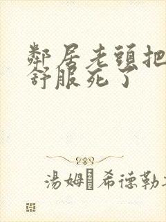 邻居老头把我弄舒服死了