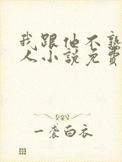 我跟他不熟笑佳人小说免费阅读