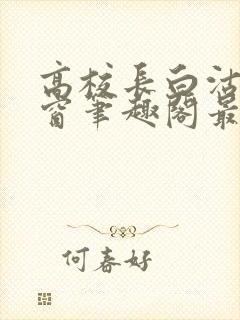 高校长白沽无弹窗笔趣阁最新章节