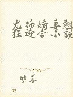 尤物娇妻翘臀疯狂迎合小说