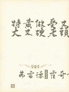 特黄做受又粗又大又硬老头