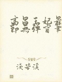 高昌王妃最新章节无弹窗笔趣阁