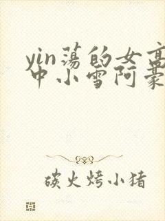 yin荡的女高中小雪阿豪