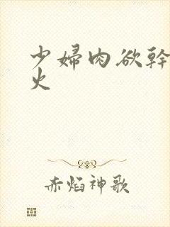 少妇肉欲干柴烈火