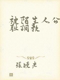 被陌生人公开羞耻调教