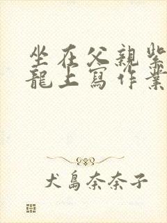 坐在父亲紫色大龙上写作业