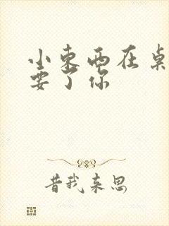 小东西在桌子上要了你