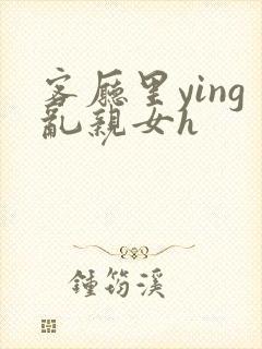 客厅里ying乱亲女h