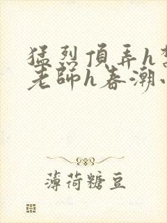 猛烈顶弄h禁欲老师h春潮小说