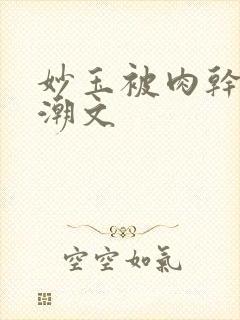 妙玉被肉干高H潮文