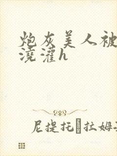 炮灰美人被男配浇灌h