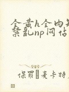 全黄h全肉短篇禁乱np网站