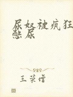 尿奴被疯狂灌水憋尿