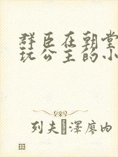 群臣在朝堂上却玩公主的小说