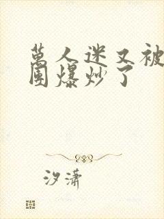 万人迷又被主角团爆炒了