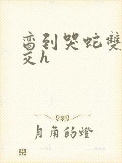 脔到哭蛇双根宫交h