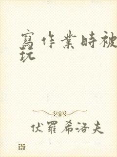 写作业时被爹地玩