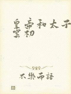 皇帝和太子妃h云初