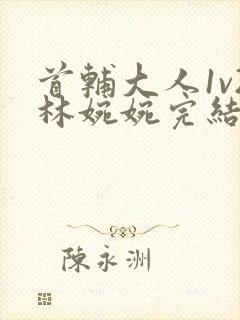 首辅大人1v2林婉婉完结了吗