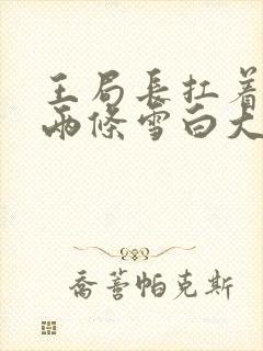 王局长扛着白洁两条雪白大腿视频