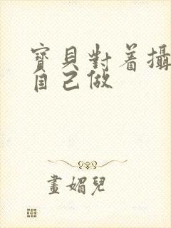 宝贝对着摄像头自己做