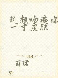 我想吻遍你的每一寸皮肤