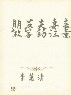 朋友夫妻来我家做客的注意事项