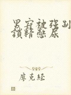 男宠被强制灌水锁精憋尿