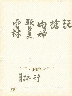 雪臀肉枪玩遍武林美妇