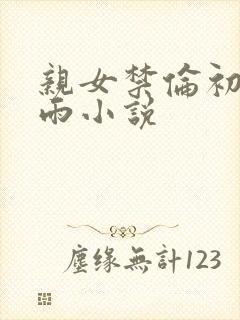 亲女禁伦初尝云雨小说