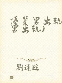 优质男出轨h(男出轨)