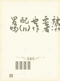 男配也要被爆炒吗(n)作者:筏喻