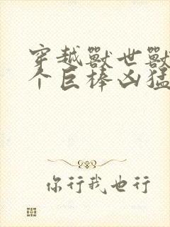 穿越兽世兽王个个巨棒凶猛