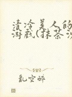 清冷美人的神奇游戏(抹茶沙冰)全文阅读