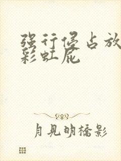 强行侵占放了个彩虹屁