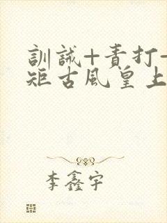 训诫+责打+规矩古风皇上皇后