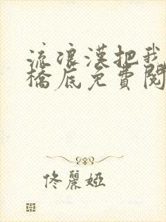 流浪汉把我拉进桥底免费阅读