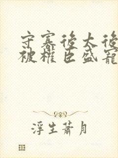 守寡后太后娘娘被权臣盛宠了免费