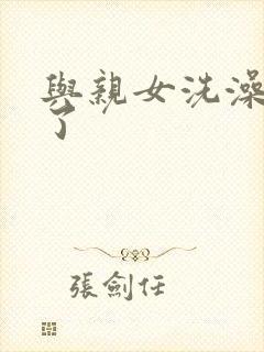 与亲女洗澡时伦了