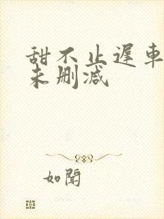 甜不止迟车浴室未删减