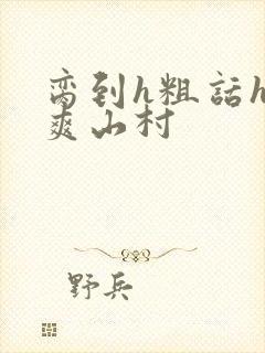 脔到h粗话h好爽山村