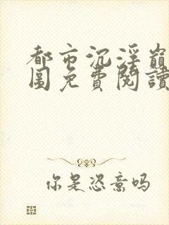 都市沉浮巅峰宏图免费阅读全文小说